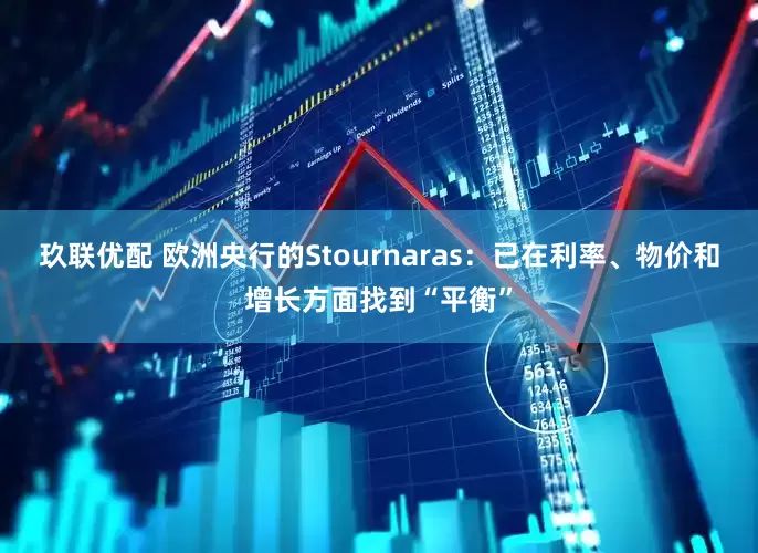 玖联优配 欧洲央行的Stournaras：已在利率、物价和增长方面找到“平衡”