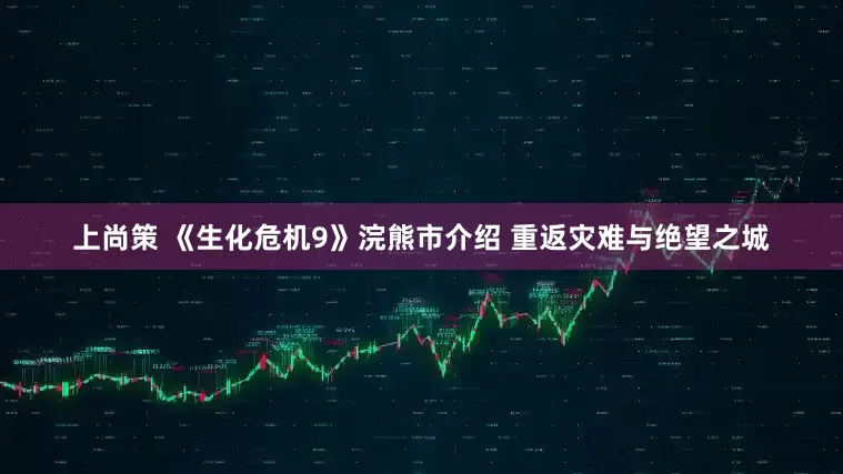 上尚策 《生化危机9》浣熊市介绍 重返灾难与绝望之城