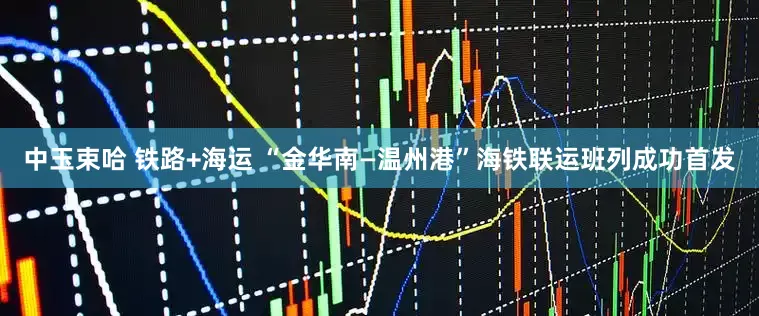 中玉束哈 铁路+海运 “金华南—温州港”海铁联运班列成功首发