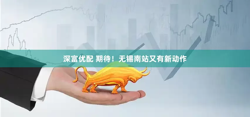 深富优配 期待！无锡南站又有新动作
