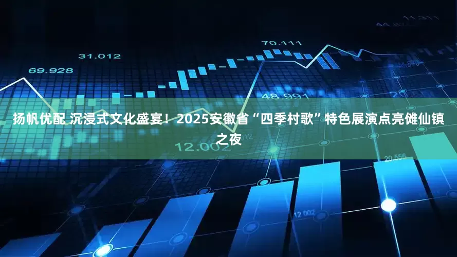 扬帆优配 沉浸式文化盛宴！2025安徽省“四季村歌”特色展演点亮傩仙镇之夜