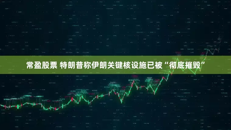 常盈股票 特朗普称伊朗关键核设施已被“彻底摧毁”