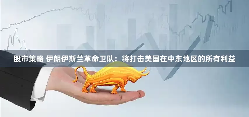 股市策略 伊朗伊斯兰革命卫队：将打击美国在中东地区的所有利益