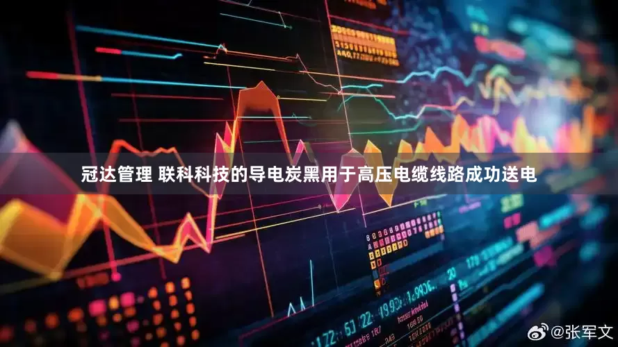冠达管理 联科科技的导电炭黑用于高压电缆线路成功送电