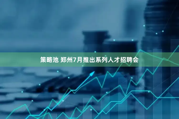 策略池 郑州7月推出系列人才招聘会