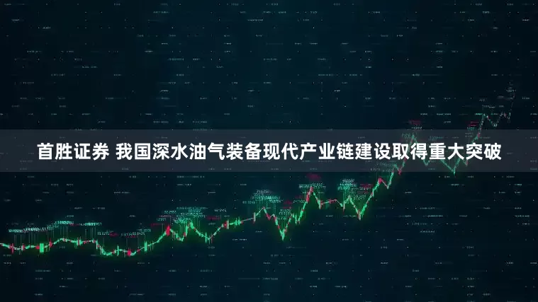 首胜证券 我国深水油气装备现代产业链建设取得重大突破