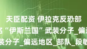 天臣配资 伊拉克反恐部门打死2名“伊斯兰国”武装分子_偏远地区_部队_段敏夫
