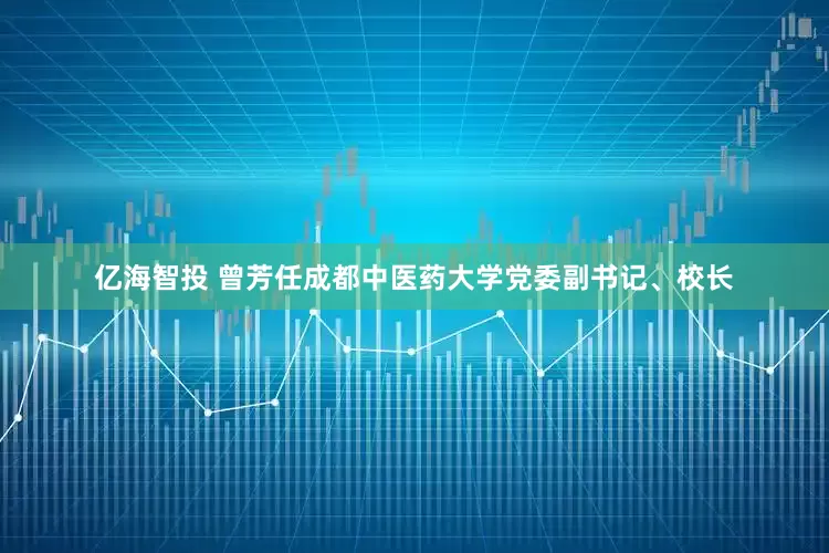 亿海智投 曾芳任成都中医药大学党委副书记、校长
