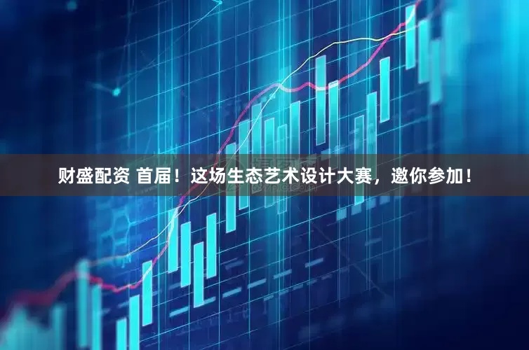 财盛配资 首届！这场生态艺术设计大赛，邀你参加！