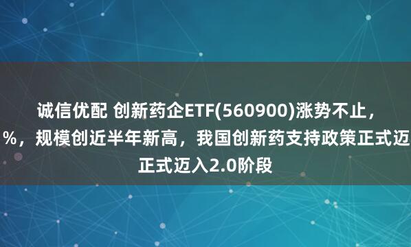 诚信优配 创新药企ETF(560900)涨势不止，午后涨超1%，规模创近半年新高，我国创新药支持政策正式迈入2.0阶段