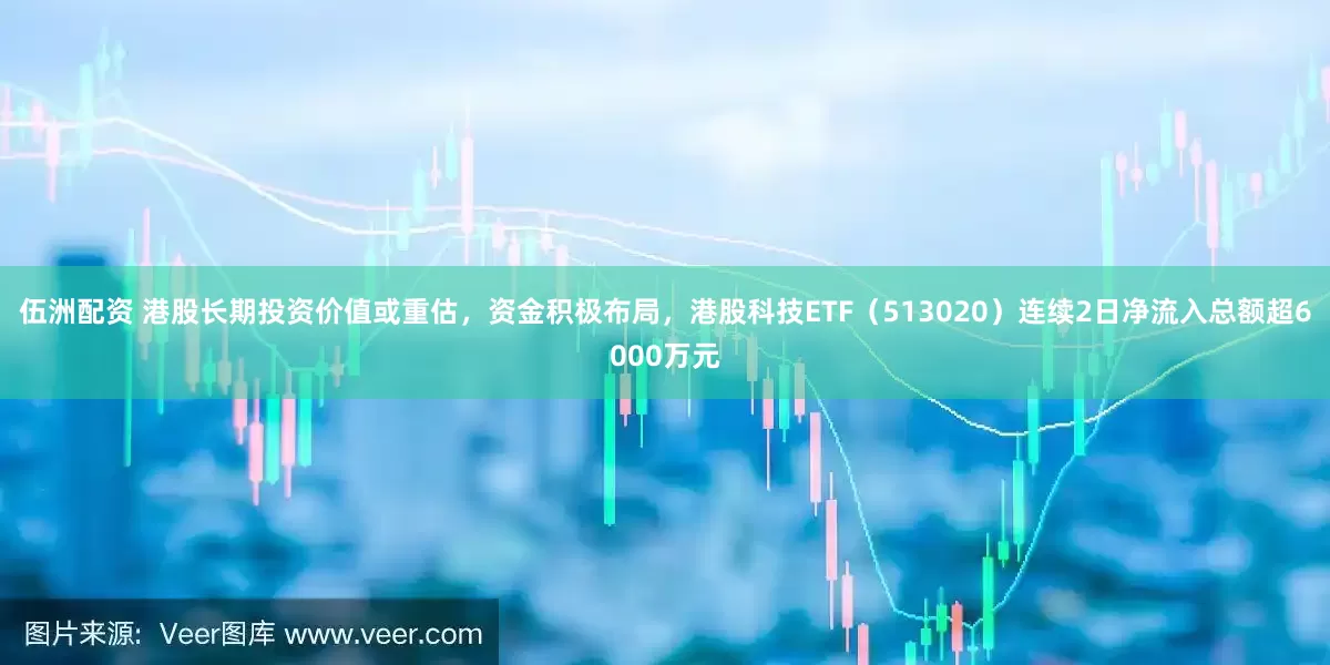 伍洲配资 港股长期投资价值或重估，资金积极布局，港股科技ETF（513020）连续2日净流入总额超6000万元