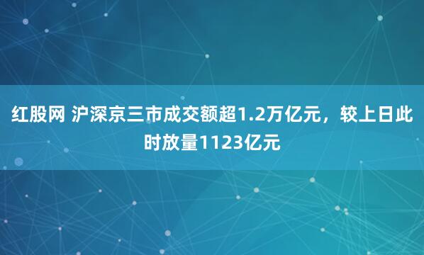 红股网 沪深京三市成交额超1.2万亿元，较上日此时放量1123亿元