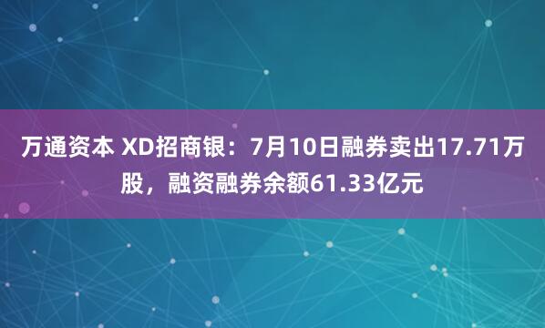 万通资本 XD招商银：7月10日融券卖出17.71万股，融资融券余额61.33亿元