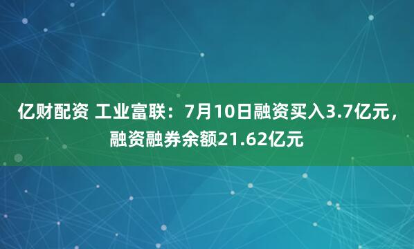 亿财配资 工业富联：7月10日融资买入3.7亿元，融资融券余额21.62亿元