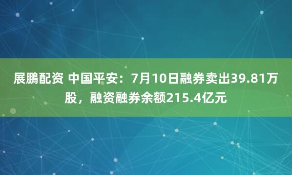 展鵬配资 中国平安：7月10日融券卖出39.81万股，融资融券余额215.4亿元