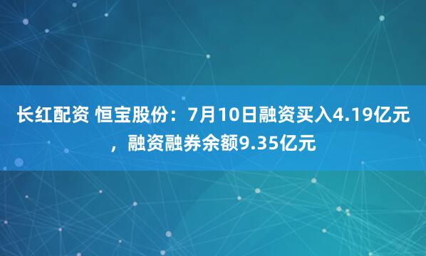 长红配资 恒宝股份：7月10日融资买入4.19亿元，融资融券余额9.35亿元