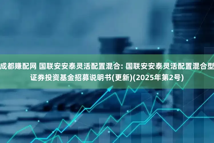 成都赚配网 国联安安泰灵活配置混合: 国联安安泰灵活配置混合型证券投资基金招募说明书(更新)(2025年第2号)