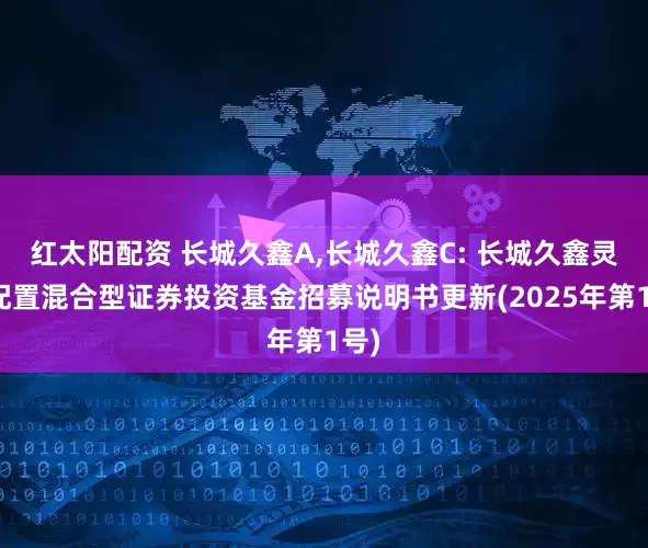 红太阳配资 长城久鑫A,长城久鑫C: 长城久鑫灵活配置混合型证券投资基金招募说明书更新(2025年第1号)