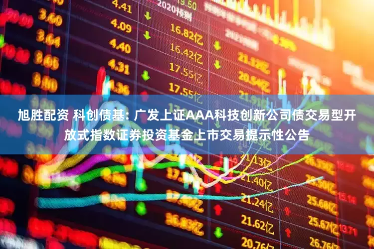 旭胜配资 科创债基: 广发上证AAA科技创新公司债交易型开放式指数证券投资基金上市交易提示性公告