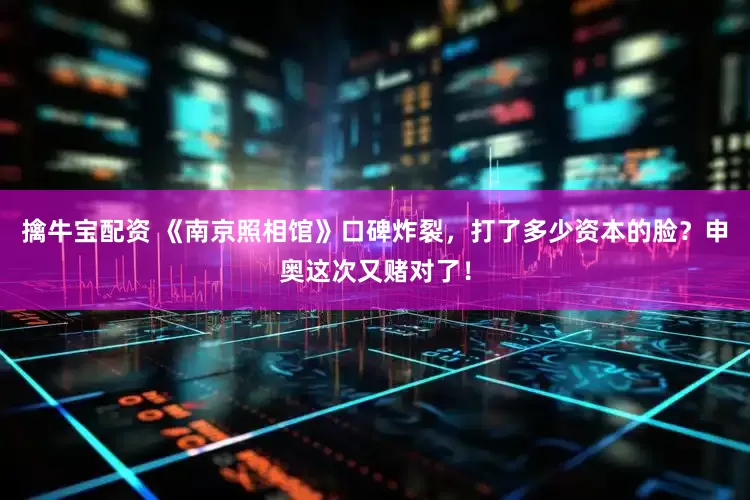 擒牛宝配资 《南京照相馆》口碑炸裂，打了多少资本的脸？申奥这次又赌对了！