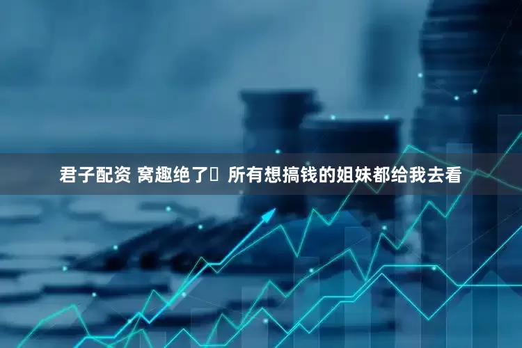 君子配资 窝趣绝了❗所有想搞钱的姐妹都给我去看