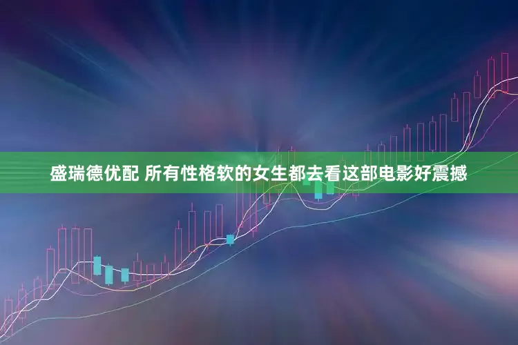 盛瑞德优配 所有性格软的女生都去看这部电影好震撼