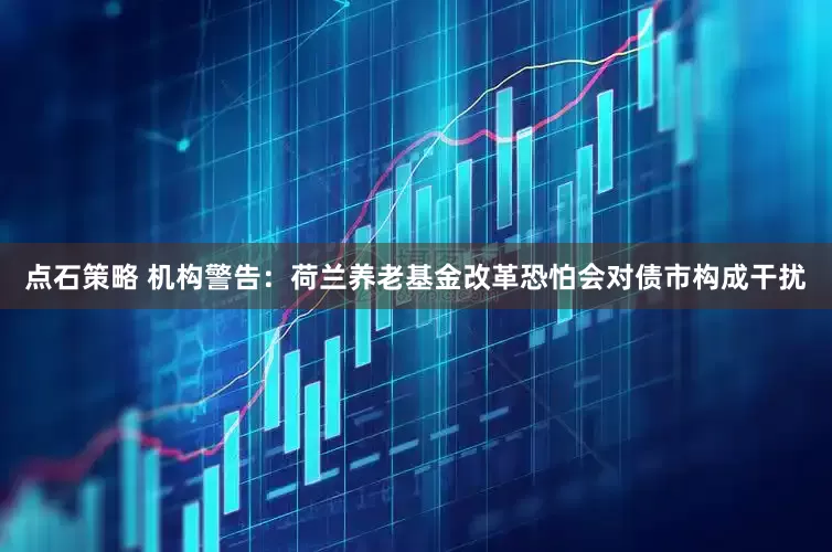 点石策略 机构警告：荷兰养老基金改革恐怕会对债市构成干扰