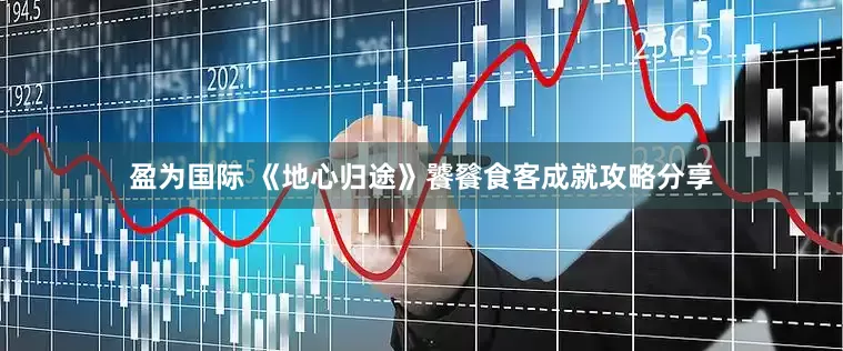 盈为国际 《地心归途》饕餮食客成就攻略分享