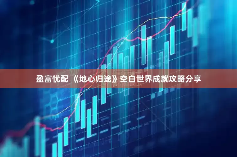 盈富忧配 《地心归途》空白世界成就攻略分享