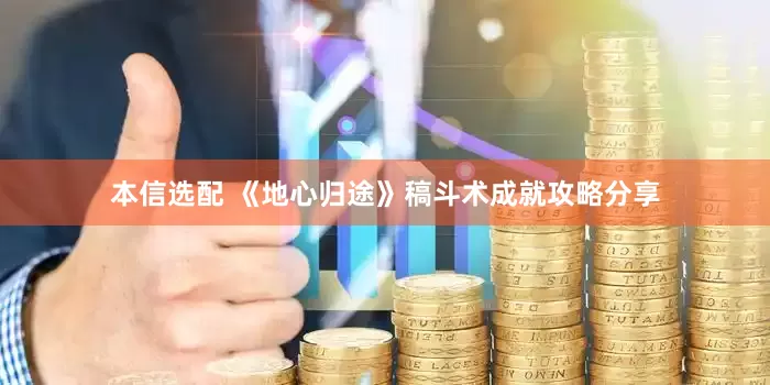 本信选配 《地心归途》稿斗术成就攻略分享