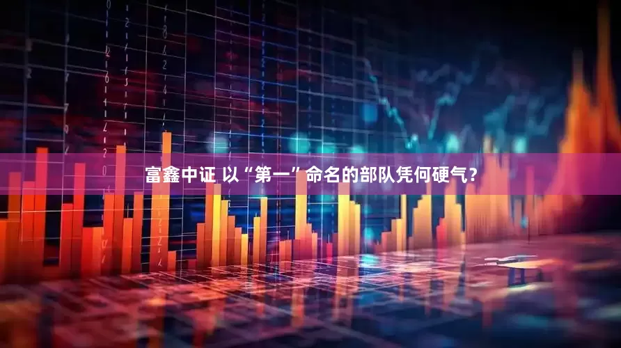 富鑫中证 以“第一”命名的部队凭何硬气？