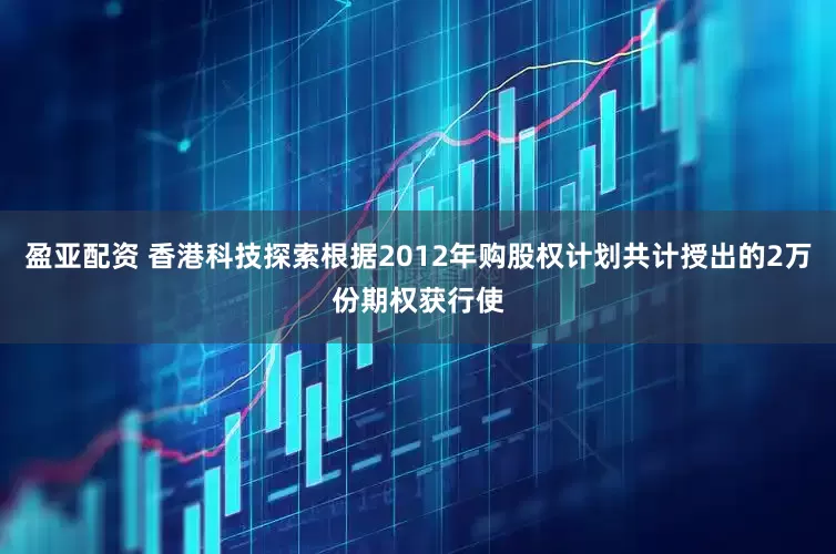 盈亚配资 香港科技探索根据2012年购股权计划共计授出的2万份期权获行使