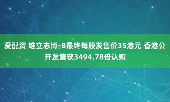 爱配资 维立志博-B最终每股发售价35港元 香港公开发售获3494.78倍认购