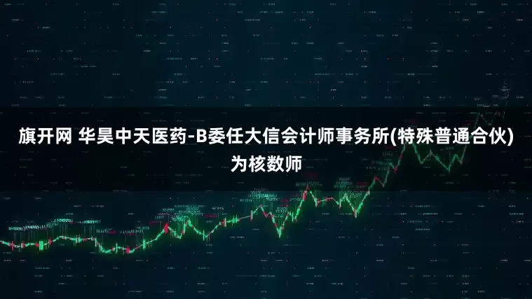 旗开网 华昊中天医药-B委任大信会计师事务所(特殊普通合伙)为核数师