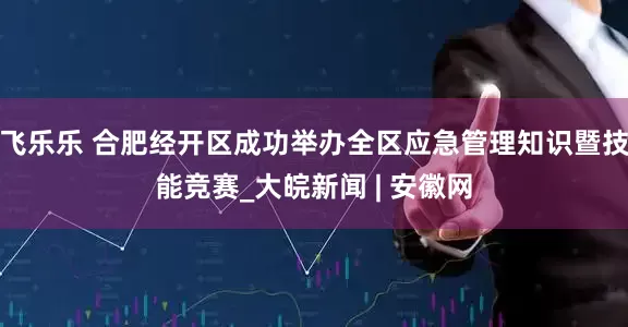 飞乐乐 合肥经开区成功举办全区应急管理知识暨技能竞赛_大皖新闻 | 安徽网