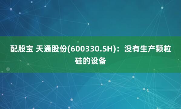 配股宝 天通股份(600330.SH)：没有生产颗粒硅的设备