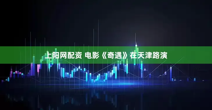 上阳网配资 电影《奇遇》在天津路演