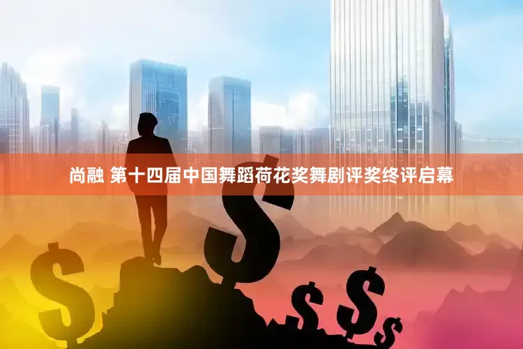 尚融 第十四届中国舞蹈荷花奖舞剧评奖终评启幕