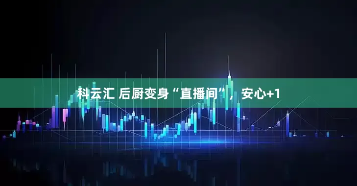 科云汇 后厨变身“直播间”，安心+1