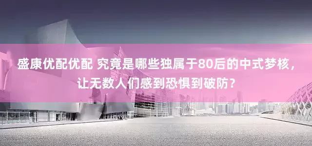 盛康优配优配 究竟是哪些独属于80后的中式梦核，让无数人们感到恐惧到破防？