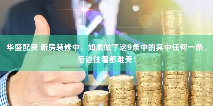 华盛配资 新房装修中，如果做了这9条中的其中任何一条，后边住着都难受！