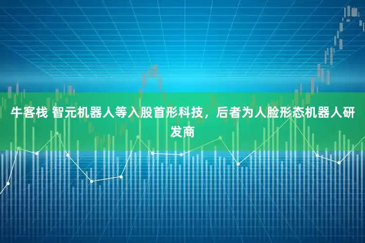 牛客栈 智元机器人等入股首形科技，后者为人脸形态机器人研发商
