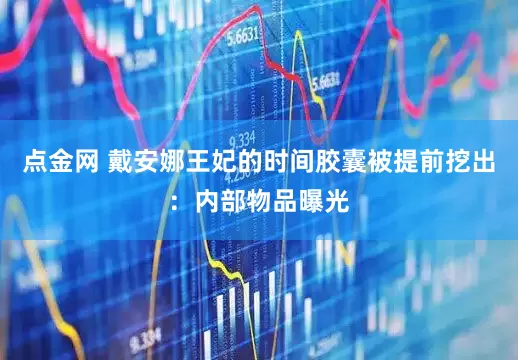 点金网 戴安娜王妃的时间胶囊被提前挖出：内部物品曝光