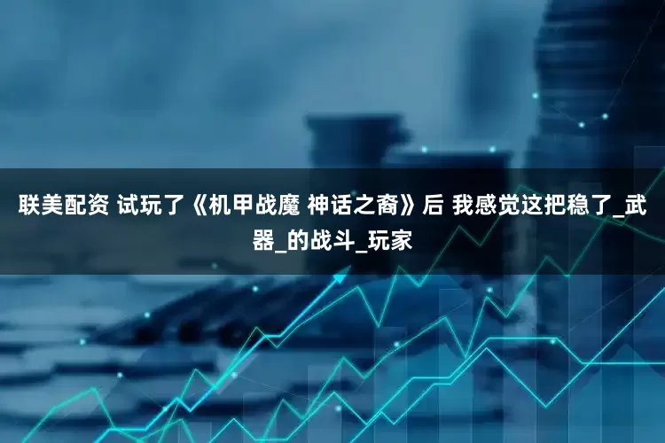 联美配资 试玩了《机甲战魔 神话之裔》后 我感觉这把稳了_武器_的战斗_玩家