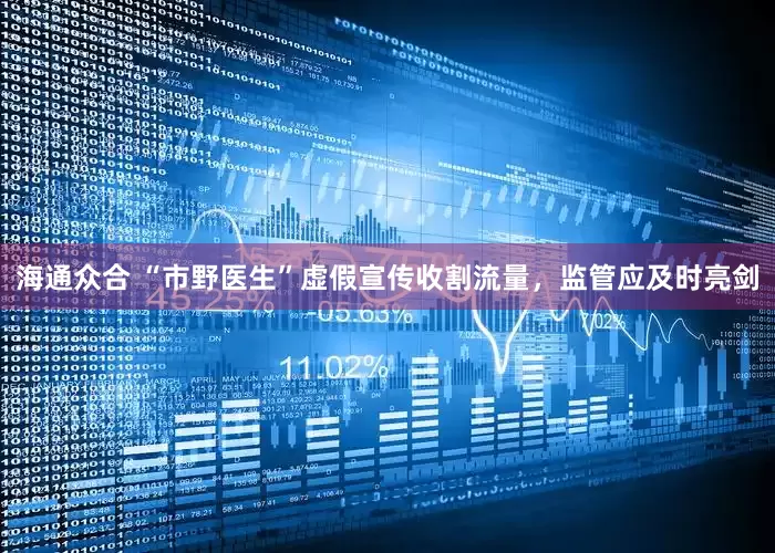 海通众合 “市野医生”虚假宣传收割流量，监管应及时亮剑