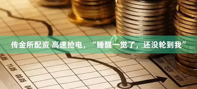传金所配资 高速抢电，“睡醒一觉了，还没轮到我”