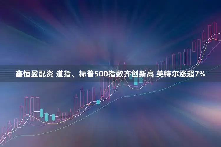 鑫恒盈配资 道指、标普500指数齐创新高 英特尔涨超7%