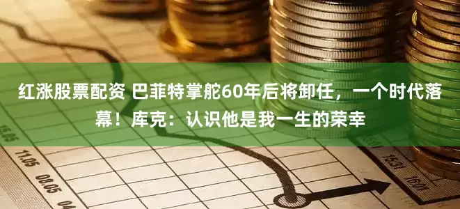 红涨股票配资 巴菲特掌舵60年后将卸任，一个时代落幕！库克：认识他是我一生的荣幸