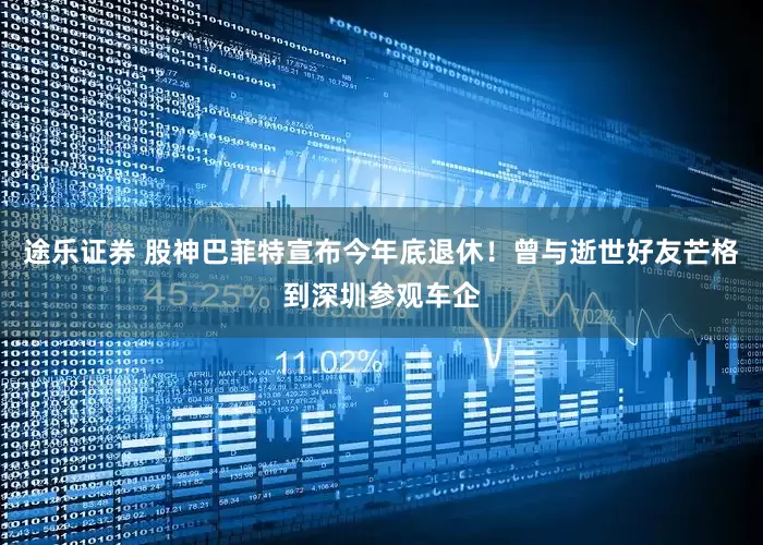 途乐证券 股神巴菲特宣布今年底退休！曾与逝世好友芒格到深圳参观车企