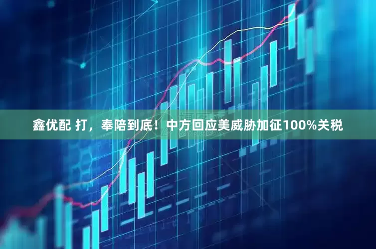鑫优配 打，奉陪到底！中方回应美威胁加征100%关税